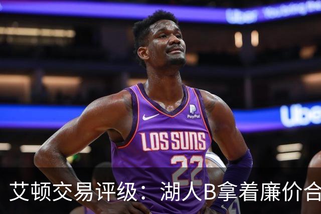 艾顿交易评级：湖人B拿着廉价合同换优质资产 奇才B阵容补强