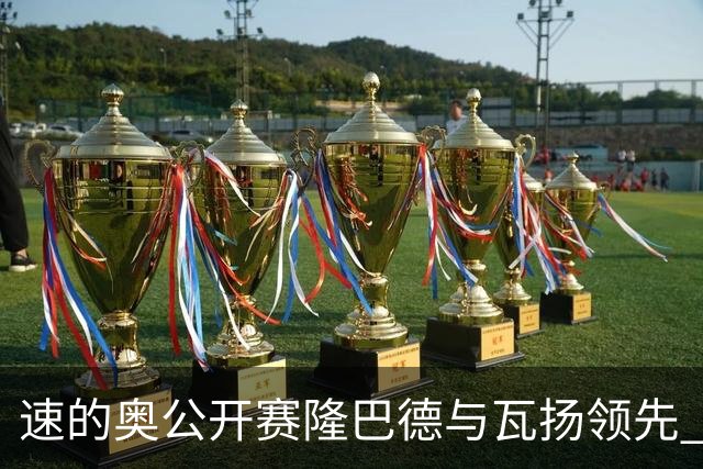 速的奥公开赛隆巴德与瓦扬领先 丁文一周彦含晋级